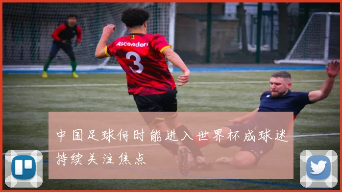 中国足球何时能进入世界杯成球迷持续关注焦点