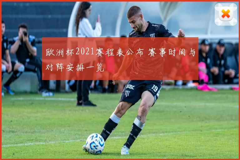 欧洲杯2021赛程表公布 赛事时间与对阵安排一览