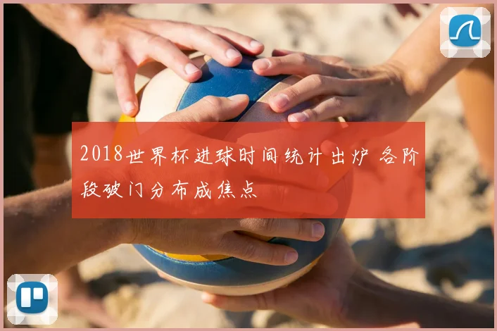 2018世界杯进球时间统计出炉 各阶段破门分布成焦点