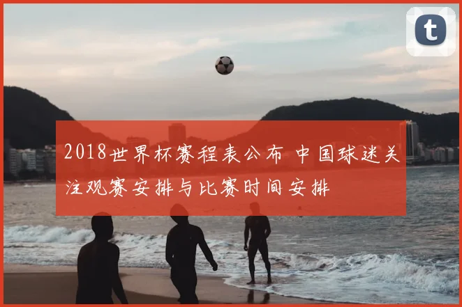 2018世界杯赛程表公布 中国球迷关注观赛安排与比赛时间安排