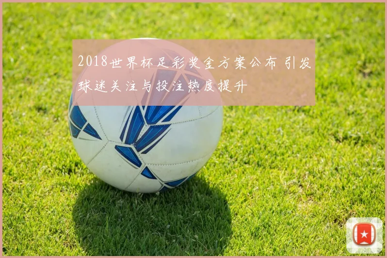 2018世界杯足彩奖金方案公布 引发球迷关注与投注热度提升