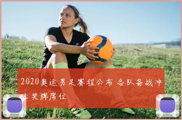 2020奥运男足赛程公布 各队备战冲击奖牌席位