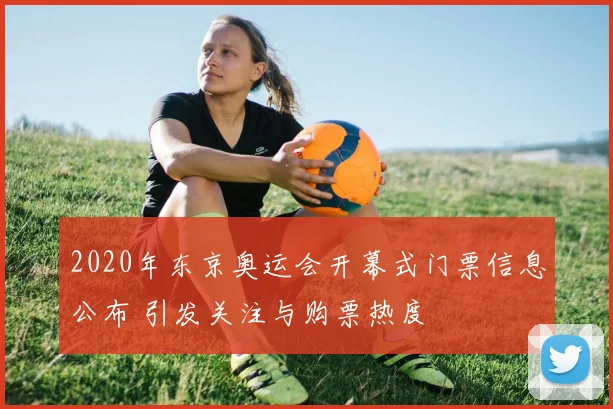 2020年东京奥运会开幕式门票信息公布 引发关注与购票热度