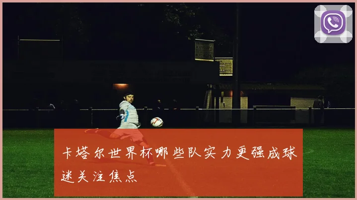 卡塔尔世界杯哪些队实力更强成球迷关注焦点