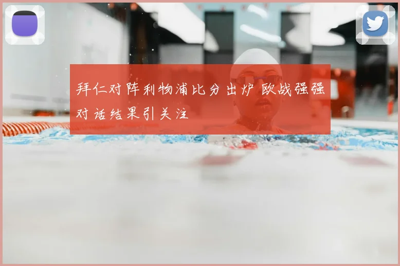 拜仁对阵利物浦比分出炉 欧战强强对话结果引关注