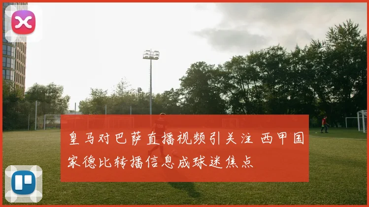 皇马对巴萨直播视频引关注 西甲国家德比转播信息成球迷焦点